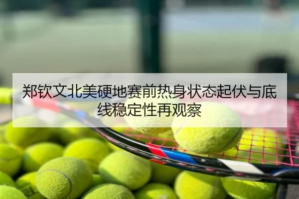 郑钦文北美硬地赛前热身状态起伏与底线稳定性再观察