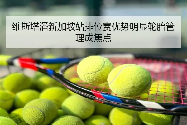 维斯塔潘新加坡站排位赛优势明显轮胎管理成焦点