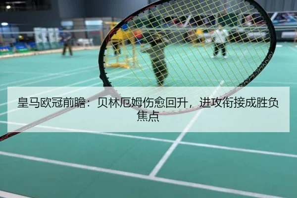 皇马欧冠前瞻：贝林厄姆伤愈回升，进攻衔接成胜负焦点