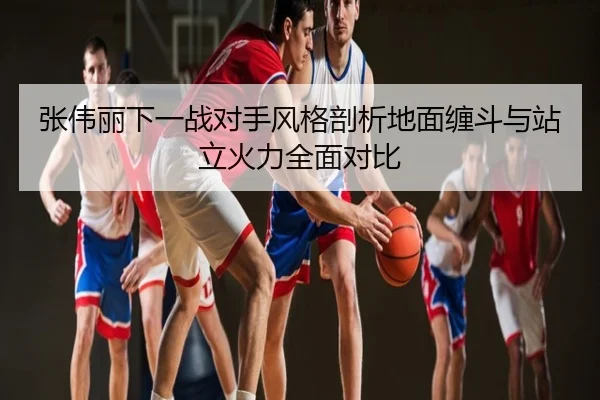 张伟丽下一战对手风格剖析地面缠斗与站立火力全面对比